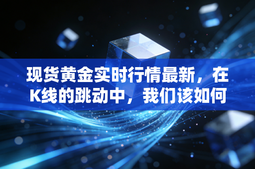 现货黄金实时行情最新，在K线的跳动中，我们该如何安放那颗焦虑的心？