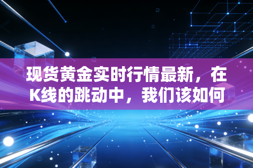现货黄金实时行情最新，在K线的跳动中，我们该如何安放那颗焦虑的心？