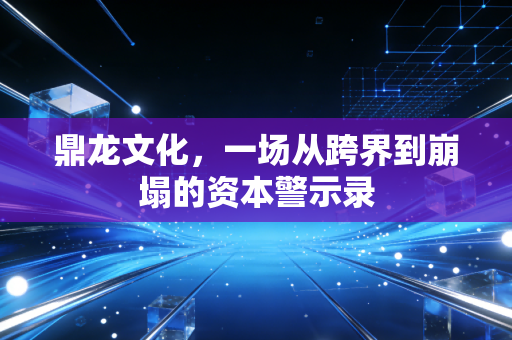 鼎龙文化,一场从跨界到崩塌的资本警示录