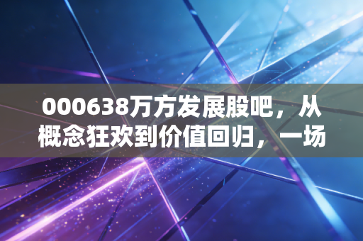 000638万方发展股吧,从概念狂欢到价值回归,一场关于人性与耐心的深度博弈
