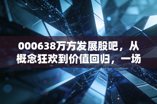 000638万方发展股吧,从概念狂欢到价值回归,一场关于人性与耐心的深度博弈