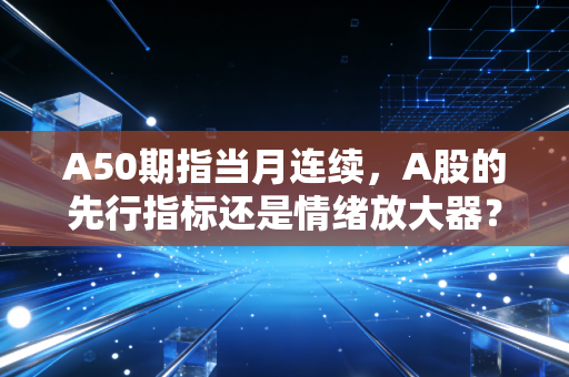 A50期指当月连续,A股的先行指标还是情绪放大器?深度解析背后的投资逻辑