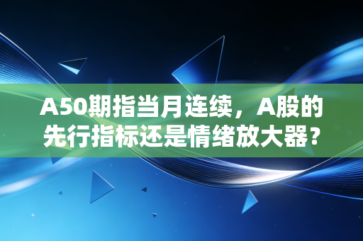 A50期指当月连续,A股的先行指标还是情绪放大器?深度解析背后的投资逻辑