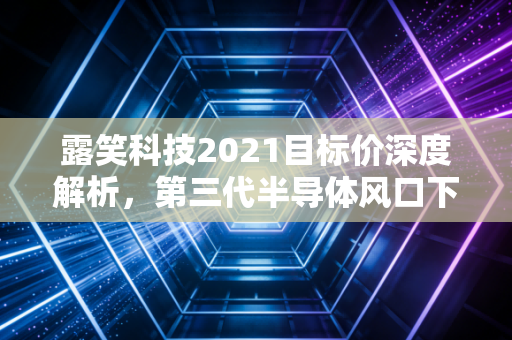 露笑科技2021目标价深度解析，第三代半导体风口下的理性与狂热