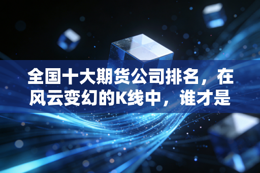 全国十大期货公司排名,在风云变幻的K线中,谁才是你的最佳带刀侍卫?