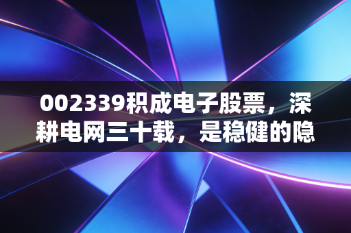 002339积成电子股票，深耕电网三十载，是稳健的隐形冠军还是资金博弈的游乐场？
