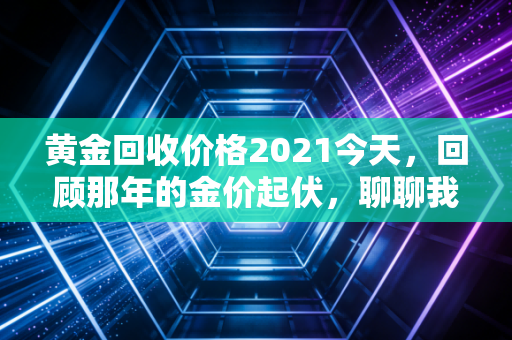 黄金回收价格2021今天，回顾那年的金价起伏，聊聊我们手中的硬通货