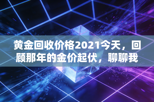 黄金回收价格2021今天，回顾那年的金价起伏，聊聊我们手中的硬通货