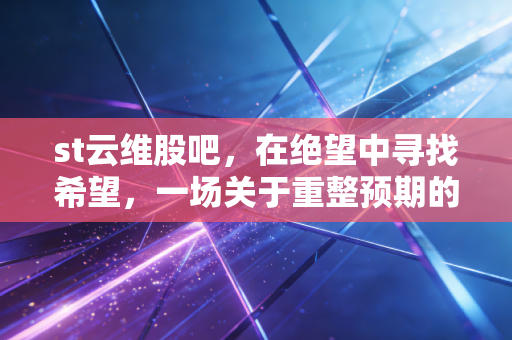 st云维股吧,在绝望中寻找希望,一场关于重整预期的豪赌与人性博弈