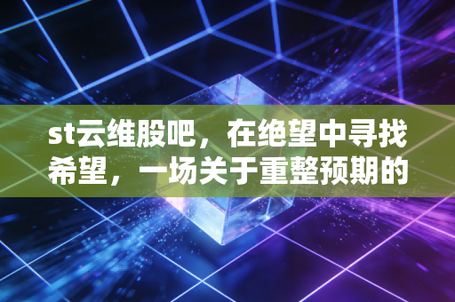 st云维股吧，在绝望中寻找希望，一场关于重整预期的豪赌与人性博弈