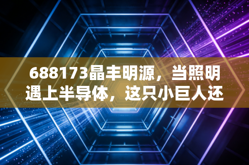 688173晶丰明源，当照明遇上半导体，这只小巨人还能继续闪耀吗？
