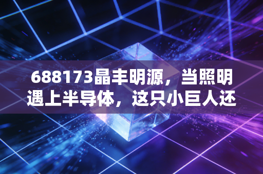 688173晶丰明源,当照明遇上半导体,这只小巨人还能继续闪耀吗?