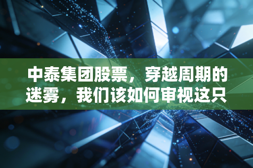 中泰集团股票,穿越周期的迷雾,我们该如何审视这只化工巨兽?