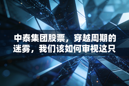 中泰集团股票,穿越周期的迷雾,我们该如何审视这只化工巨兽?