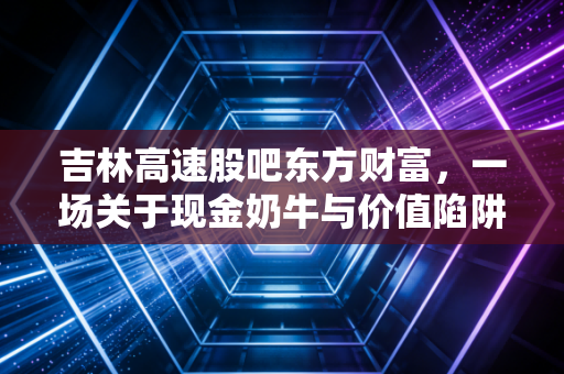吉林高速股吧东方财富,一场关于现金奶牛与价值陷阱的散户大辩论