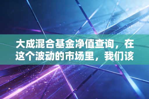 大成混合基金净值查询,在这个波动的市场里,我们该如何守住内心的平静