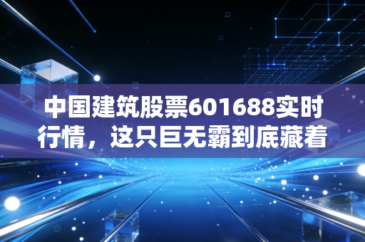 中国建筑股票601688实时行情,这只巨无霸到底藏着什么机会?聊聊我的投资心里话