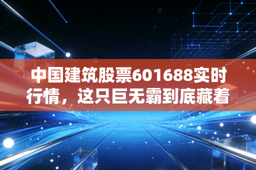 中国建筑股票601688实时行情,这只巨无霸到底藏着什么机会?聊聊我的投资心里话