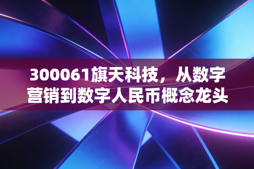300061旗天科技,从数字营销到数字人民币概念龙头,这出变身记到底能不能成?