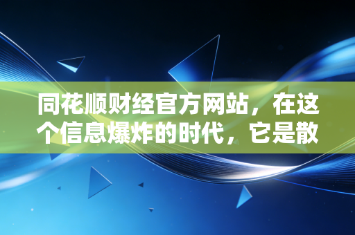 同花顺财经官方网站，在这个信息爆炸的时代，它是散户的灯塔还是迷宫？