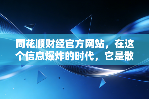 同花顺财经官方网站，在这个信息爆炸的时代，它是散户的灯塔还是迷宫？