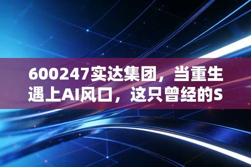 600247实达集团,当重生遇上AI风口,这只曾经的ST股还能飞多远?