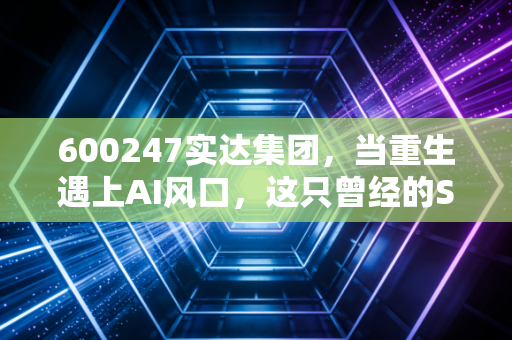 600247实达集团,当重生遇上AI风口,这只曾经的ST股还能飞多远?