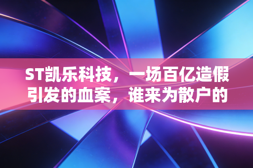 ST凯乐科技,一场百亿造假引发的血案,谁来为散户的眼泪买单?
