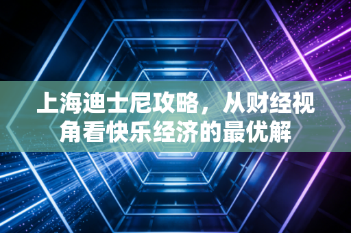 上海迪士尼攻略，从财经视角看快乐经济的最优解