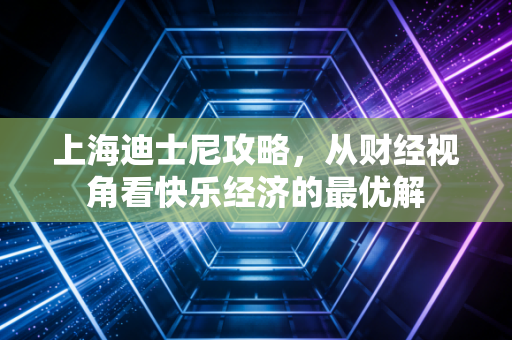 上海迪士尼攻略，从财经视角看快乐经济的最优解