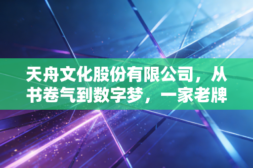 天舟文化股份有限公司,从书卷气到数字梦,一家老牌上市公司的转型阵痛与新生