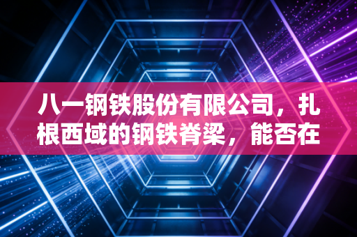 八一钢铁股份有限公司,扎根西域的钢铁脊梁,能否在行业寒冬中炼出真金?