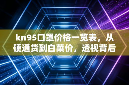 kn95口罩价格一览表,从硬通货到白菜价,透视背后的市场逻辑与消费真相