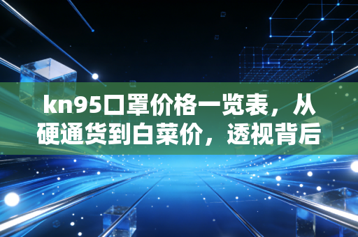kn95口罩价格一览表,从硬通货到白菜价,透视背后的市场逻辑与消费真相