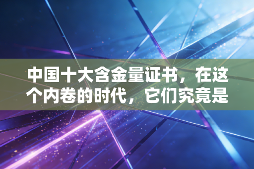 中国十大含金量证书，在这个内卷的时代，它们究竟是翻身利器还是心理安慰？