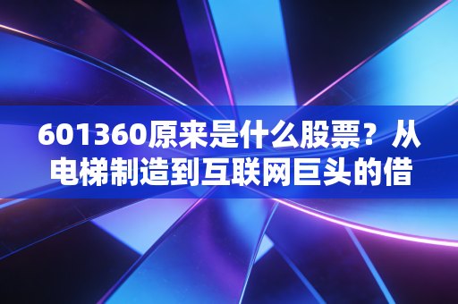 601360原来是什么股票？从电梯制造到互联网巨头的借壳传奇与股民的爱恨情仇
