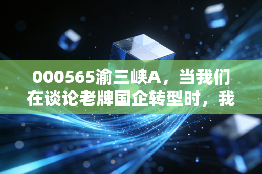 000565渝三峡A，当我们在谈论老牌国企转型时，我们在谈论什么？