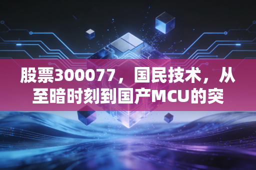 股票300077，国民技术，从至暗时刻到国产MCU的突围，这不仅是K线更是信仰