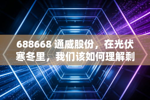688668 通威股份,在光伏寒冬里,我们该如何理解剩者为王?