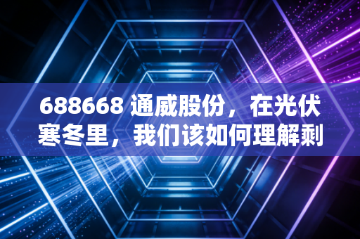 688668 通威股份,在光伏寒冬里,我们该如何理解剩者为王?