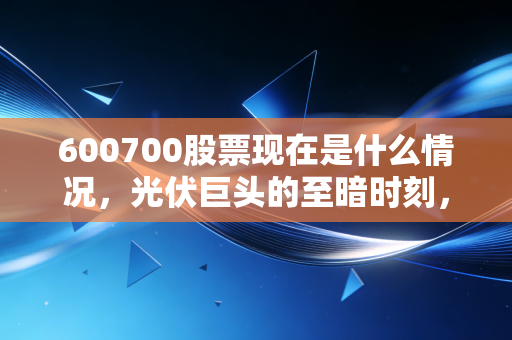 600700股票现在是什么情况,光伏巨头的至暗时刻,是黄金坑还是无底洞?