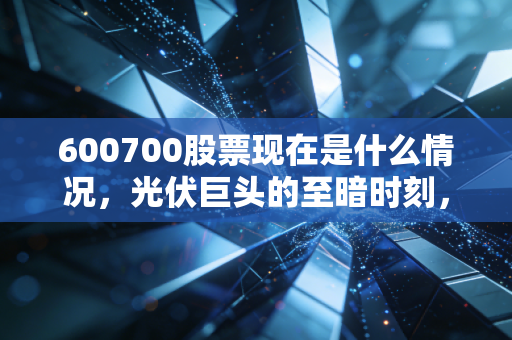 600700股票现在是什么情况,光伏巨头的至暗时刻,是黄金坑还是无底洞?