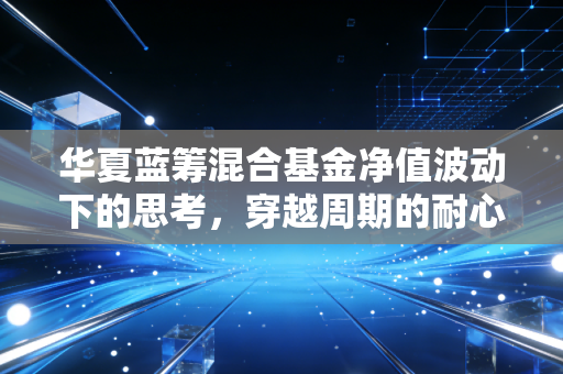 华夏蓝筹混合基金净值波动下的思考，穿越周期的耐心与智慧