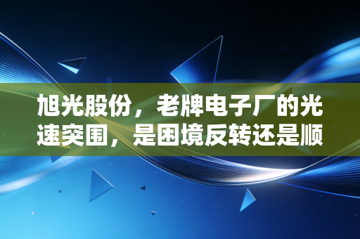 旭光股份，老牌电子厂的光速突围，是困境反转还是顺势而为？