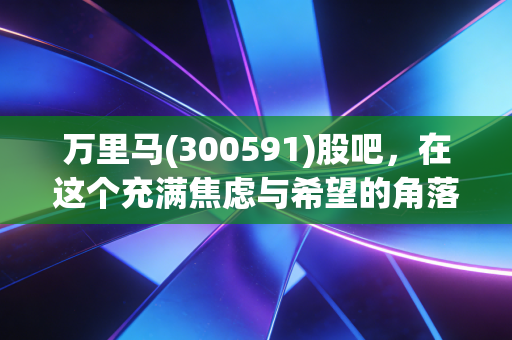 万里马(300591)股吧，在这个充满焦虑与希望的角落，我们到底在博弈什么？