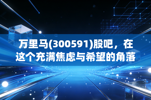 万里马(300591)股吧，在这个充满焦虑与希望的角落，我们到底在博弈什么？