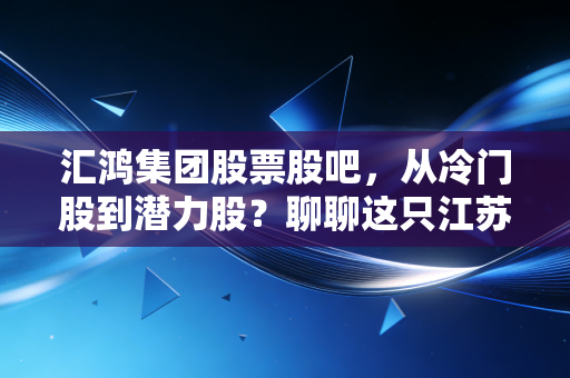汇鸿集团股票股吧,从冷门股到潜力股?聊聊这只江苏国企的供应链突围与投资逻辑
