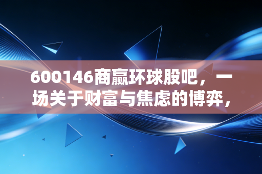 600146商赢环球股吧,一场关于财富与焦虑的博弈,散户最后的狂欢还是陷阱?