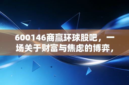 600146商赢环球股吧,一场关于财富与焦虑的博弈,散户最后的狂欢还是陷阱?