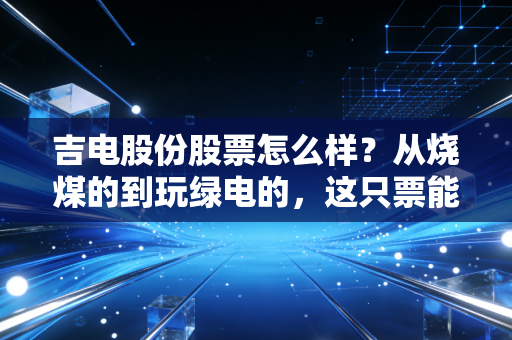 吉电股份股票怎么样?从烧煤的到玩绿电的,这只票能不能拿得住?